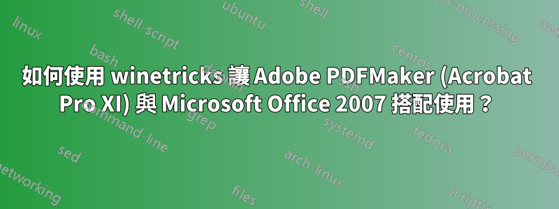 如何使用 winetricks 讓 Adob​​e PDFMaker (Acrobat Pro XI) 與 Microsoft Office 2007 搭配使用？