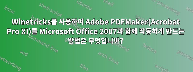 Winetricks를 사용하여 Adobe PDFMaker(Acrobat Pro XI)를 Microsoft Office 2007과 함께 작동하게 만드는 방법은 무엇입니까?