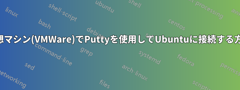 仮想マシン(VMWare)でPuttyを使用してUbuntuに接続する方法