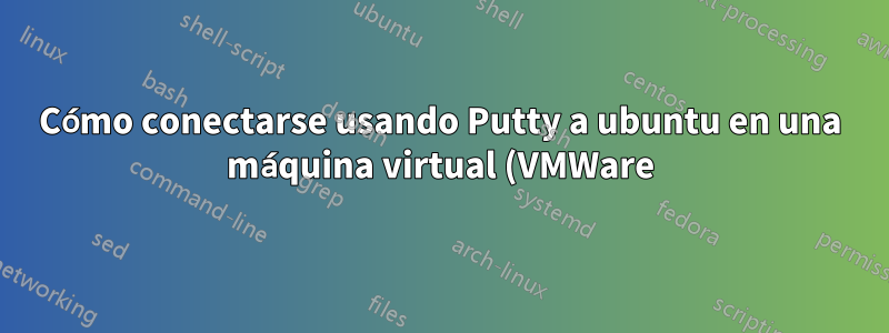 Cómo conectarse usando Putty a ubuntu en una máquina virtual (VMWare)
