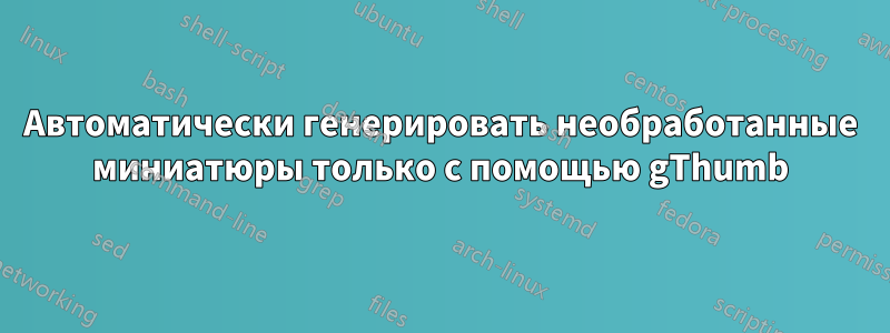 Автоматически генерировать необработанные миниатюры только с помощью gThumb