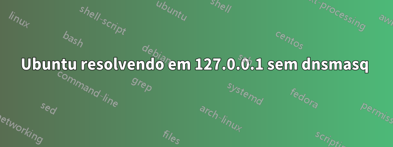 Ubuntu resolvendo em 127.0.0.1 sem dnsmasq