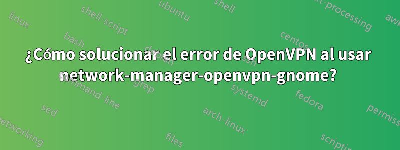 ¿Cómo solucionar el error de OpenVPN al usar network-manager-openvpn-gnome?