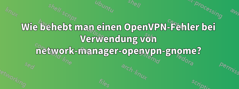 Wie behebt man einen OpenVPN-Fehler bei Verwendung von network-manager-openvpn-gnome?