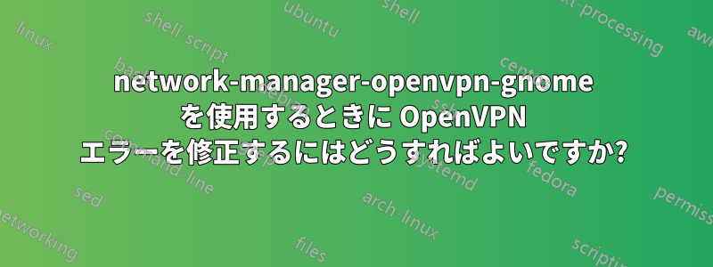 network-manager-openvpn-gnome を使用するときに OpenVPN エラーを修正するにはどうすればよいですか?