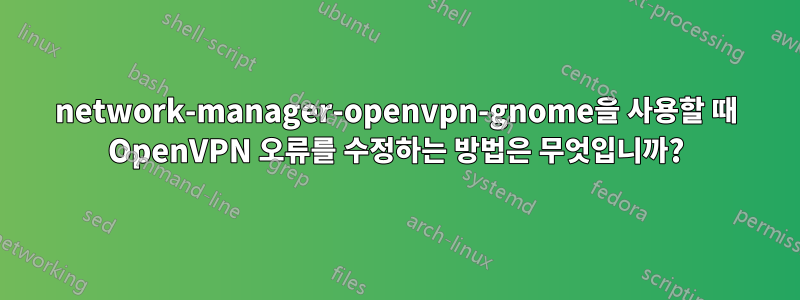 network-manager-openvpn-gnome을 사용할 때 OpenVPN 오류를 수정하는 방법은 무엇입니까?