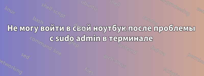 Не могу войти в свой ноутбук после проблемы с sudo admin в терминале