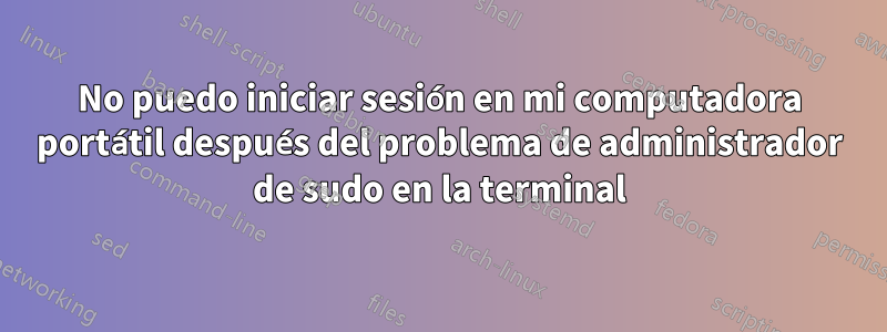 No puedo iniciar sesión en mi computadora portátil después del problema de administrador de sudo en la terminal