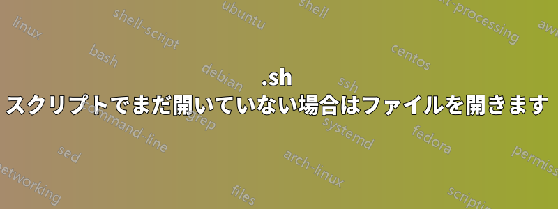 .sh スクリプトでまだ開いていない場合はファイルを開きます