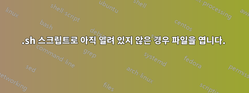 .sh 스크립트로 아직 열려 있지 않은 경우 파일을 엽니다.