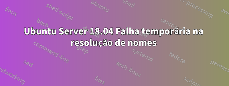 Ubuntu Server 18.04 Falha temporária na resolução de nomes