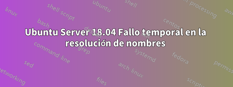 Ubuntu Server 18.04 Fallo temporal en la resolución de nombres