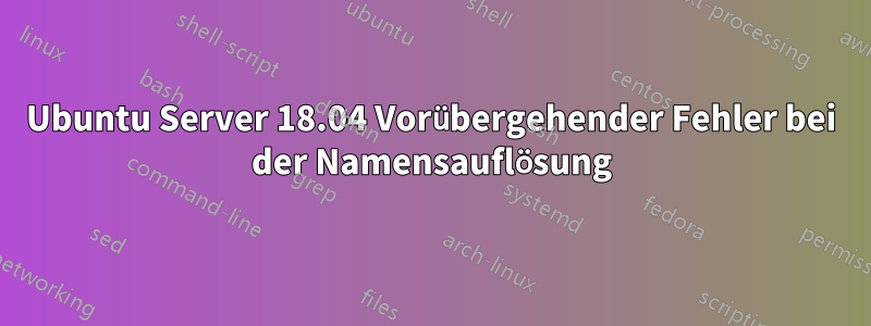 Ubuntu Server 18.04 Vorübergehender Fehler bei der Namensauflösung