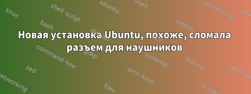 Новая установка Ubuntu, похоже, сломала разъем для наушников