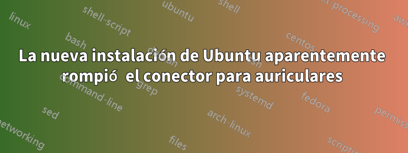 La nueva instalación de Ubuntu aparentemente rompió el conector para auriculares