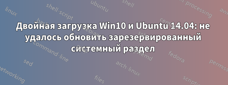 Двойная загрузка Win10 и Ubuntu 14.04: не удалось обновить зарезервированный системный раздел