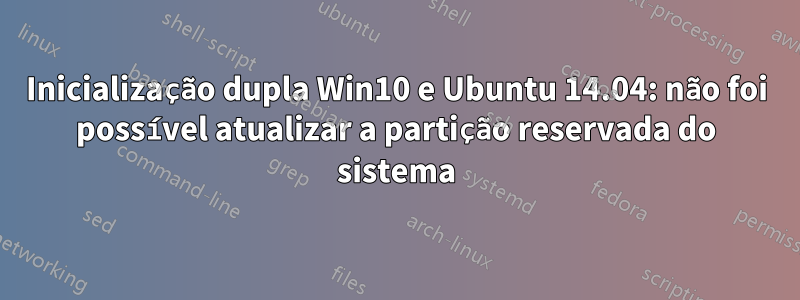 Inicialização dupla Win10 e Ubuntu 14.04: não foi possível atualizar a partição reservada do sistema