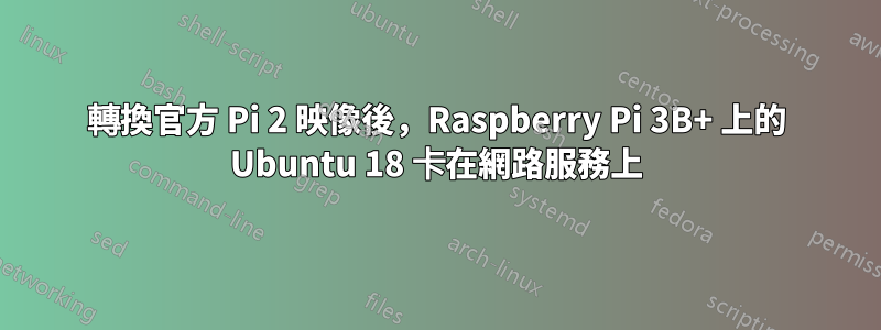 轉換官方 Pi 2 映像後，Raspberry Pi 3B+ 上的 Ubuntu 18 卡在網路服務上