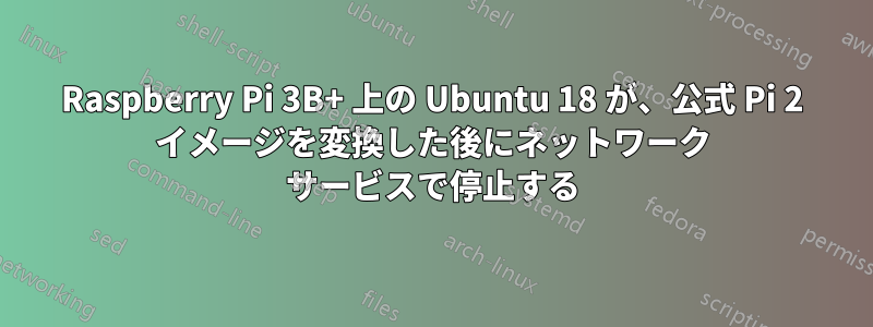 Raspberry Pi 3B+ 上の Ubuntu 18 が、公式 Pi 2 イメージを変換した後にネットワーク サービスで停止する