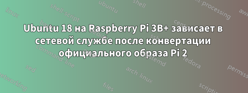 Ubuntu 18 на Raspberry Pi 3B+ зависает в сетевой службе после конвертации официального образа Pi 2