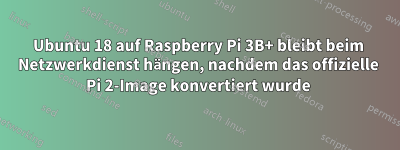 Ubuntu 18 auf Raspberry Pi 3B+ bleibt beim Netzwerkdienst hängen, nachdem das offizielle Pi 2-Image konvertiert wurde