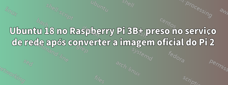 Ubuntu 18 no Raspberry Pi 3B+ preso no serviço de rede após converter a imagem oficial do Pi 2