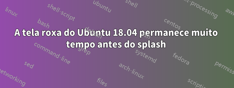 A tela roxa do Ubuntu 18.04 permanece muito tempo antes do splash