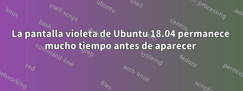 La pantalla violeta de Ubuntu 18.04 permanece mucho tiempo antes de aparecer