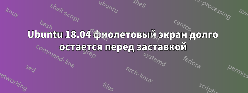 Ubuntu 18.04 фиолетовый экран долго остается перед заставкой