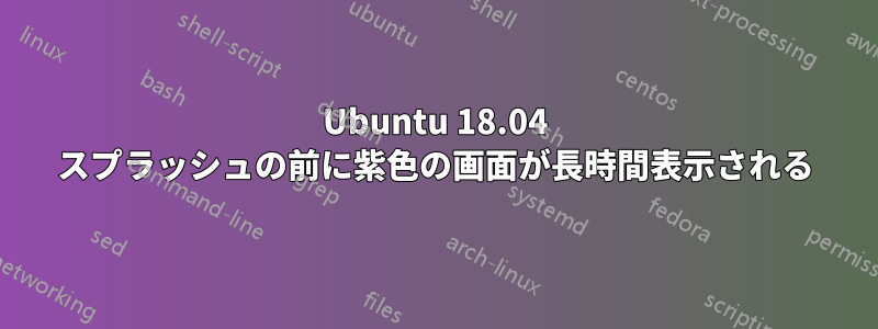 Ubuntu 18.04 スプラッシュの前に紫色の画面が長時間表示される