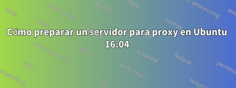 Cómo preparar un servidor para proxy en Ubuntu 16.04