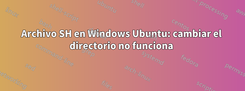 Archivo SH en Windows Ubuntu: cambiar el directorio no funciona