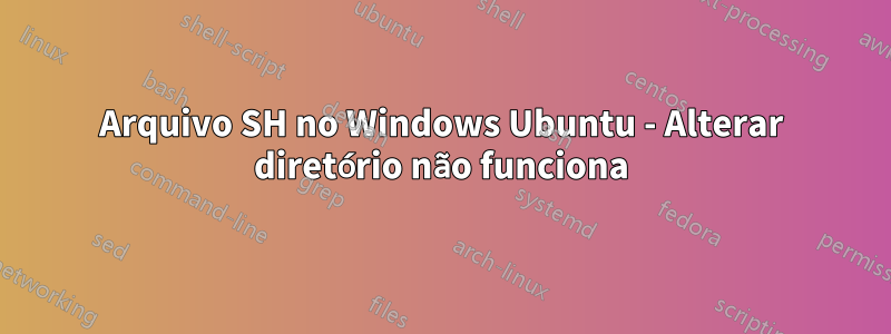 Arquivo SH no Windows Ubuntu - Alterar diretório não funciona