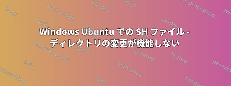 Windows Ubuntu での SH ファイル - ディレクトリの変更が機能しない