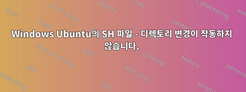 Windows Ubuntu의 SH 파일 - 디렉토리 변경이 작동하지 않습니다.