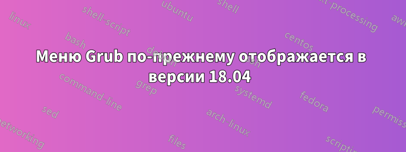 Меню Grub по-прежнему отображается в версии 18.04 