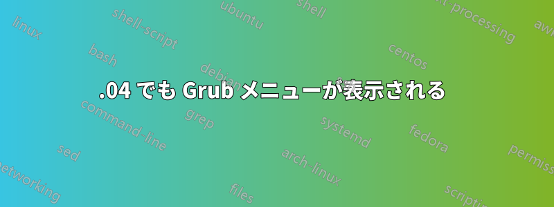 18.04 でも Grub メニューが表示される 