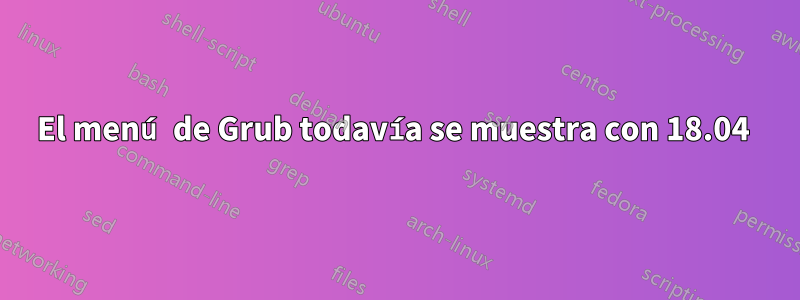 El menú de Grub todavía se muestra con 18.04 