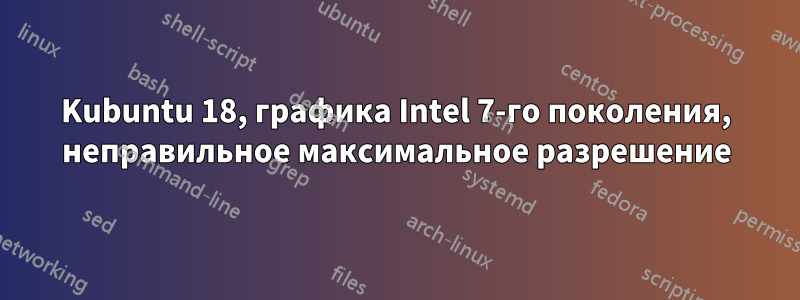 Kubuntu 18, графика Intel 7-го поколения, неправильное максимальное разрешение