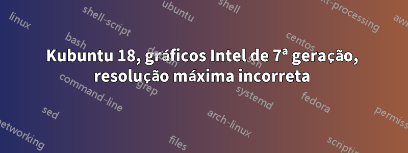 Kubuntu 18, gráficos Intel de 7ª geração, resolução máxima incorreta