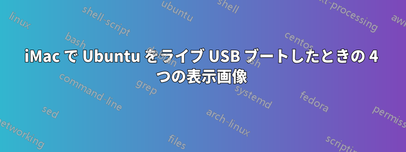 iMac で Ubuntu をライブ USB ブートしたときの 4 つの表示画像