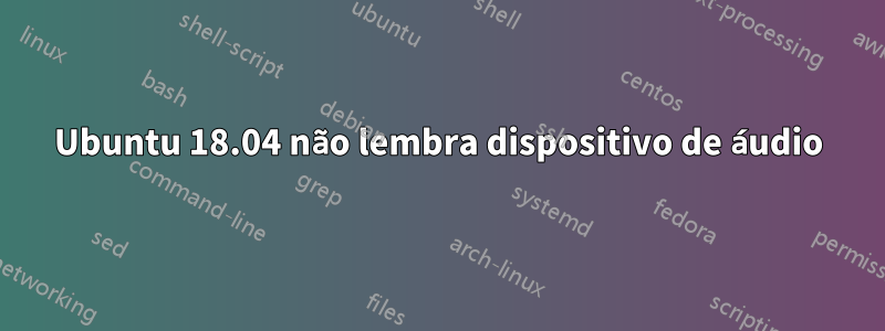 Ubuntu 18.04 não lembra dispositivo de áudio