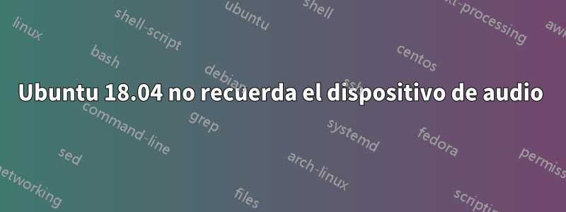 Ubuntu 18.04 no recuerda el dispositivo de audio