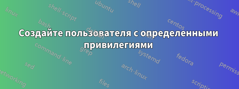 Создайте пользователя с определенными привилегиями