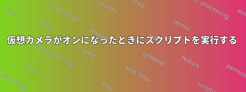 仮想カメラがオンになったときにスクリプトを実行する