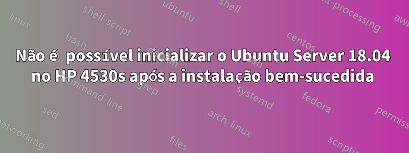 Não é possível inicializar o Ubuntu Server 18.04 no HP 4530s após a instalação bem-sucedida