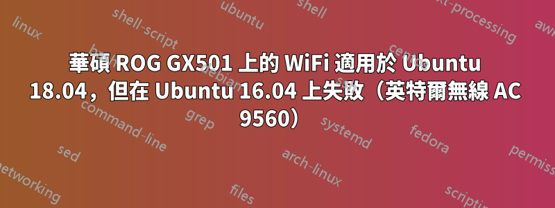 華碩 ROG GX501 上的 WiFi 適用於 Ubuntu 18.04，但在 Ubuntu 16.04 上失敗（英特爾無線 AC 9560）