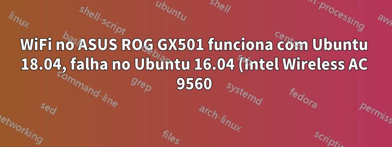 WiFi no ASUS ROG GX501 funciona com Ubuntu 18.04, falha no Ubuntu 16.04 (Intel Wireless AC 9560)