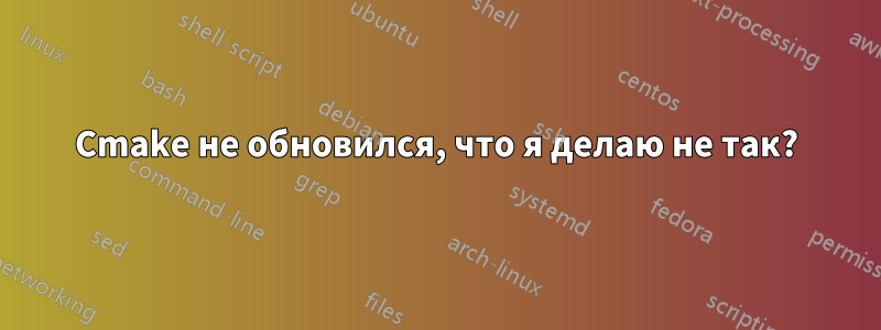 Cmake не обновился, что я делаю не так?