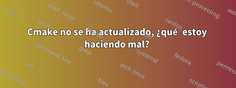 Cmake no se ha actualizado, ¿qué estoy haciendo mal?